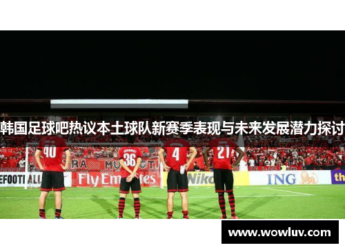 韩国足球吧热议本土球队新赛季表现与未来发展潜力探讨