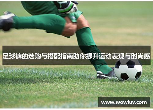 足球裤的选购与搭配指南助你提升运动表现与时尚感