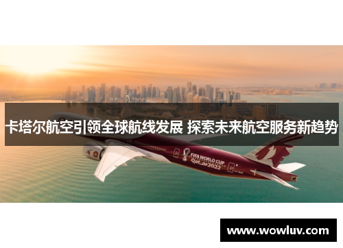 卡塔尔航空引领全球航线发展 探索未来航空服务新趋势
