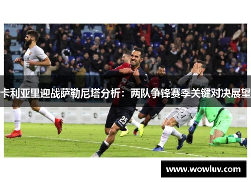 卡利亚里迎战萨勒尼塔分析：两队争锋赛季关键对决展望