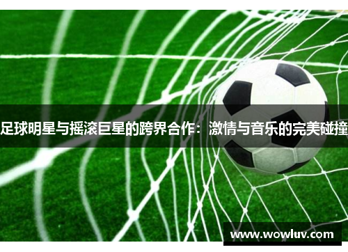 足球明星与摇滚巨星的跨界合作：激情与音乐的完美碰撞