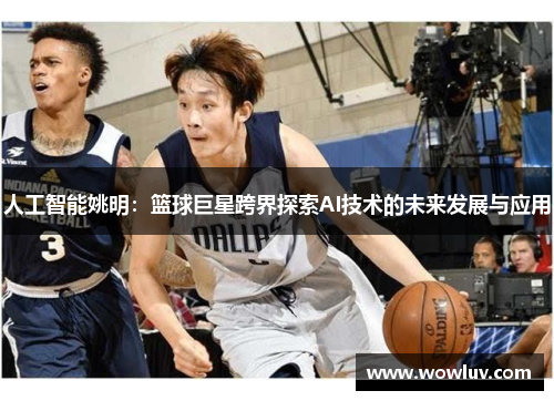 人工智能姚明：篮球巨星跨界探索AI技术的未来发展与应用