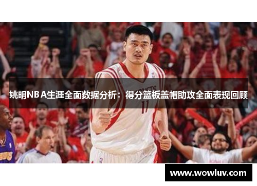姚明NBA生涯全面数据分析：得分篮板盖帽助攻全面表现回顾