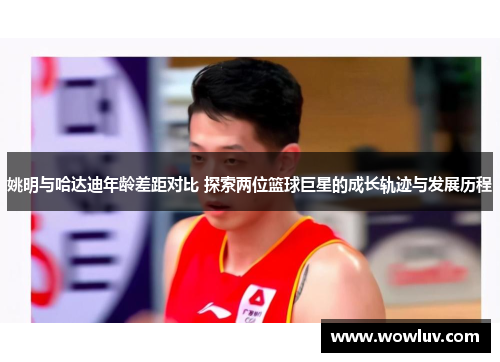 姚明与哈达迪年龄差距对比 探索两位篮球巨星的成长轨迹与发展历程