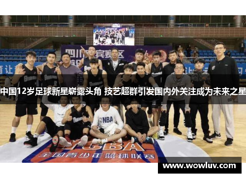 中国12岁足球新星崭露头角 技艺超群引发国内外关注成为未来之星