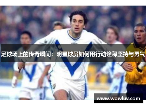 足球场上的传奇瞬间：明星球员如何用行动诠释坚持与勇气