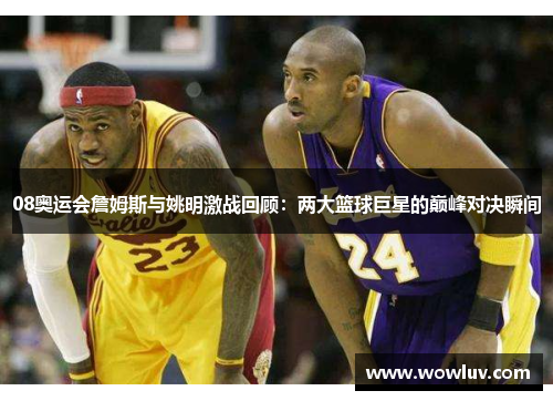 08奥运会詹姆斯与姚明激战回顾：两大篮球巨星的巅峰对决瞬间