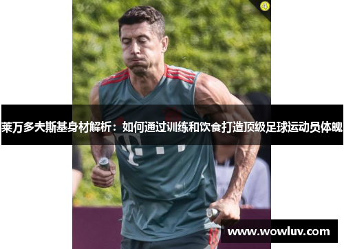 莱万多夫斯基身材解析：如何通过训练和饮食打造顶级足球运动员体魄