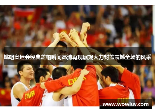 姚明奥运会经典盖帽瞬间高清再现展现大力封盖震撼全场的风采