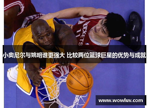 小奥尼尔与姚明谁更强大 比较两位篮球巨星的优势与成就