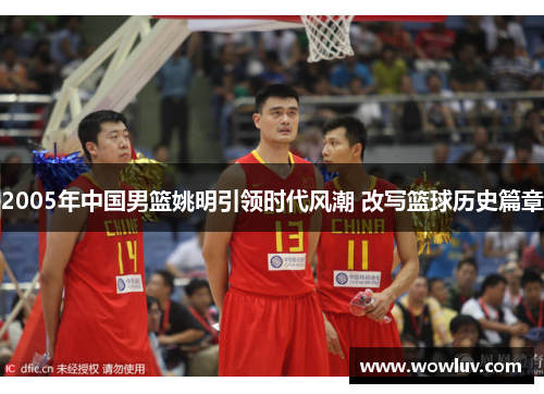 2005年中国男篮姚明引领时代风潮 改写篮球历史篇章
