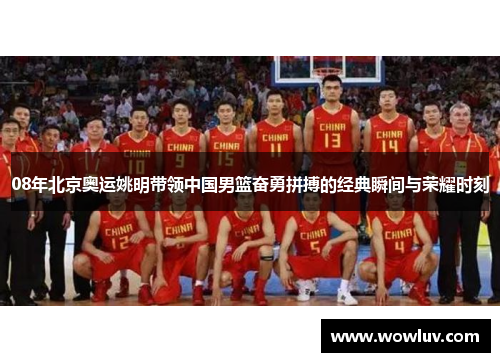 08年北京奥运姚明带领中国男篮奋勇拼搏的经典瞬间与荣耀时刻