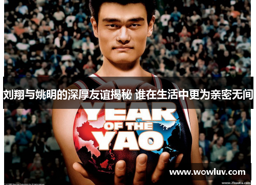 刘翔与姚明的深厚友谊揭秘 谁在生活中更为亲密无间