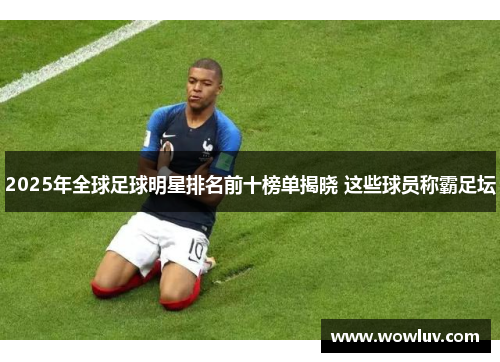 2025年全球足球明星排名前十榜单揭晓 这些球员称霸足坛