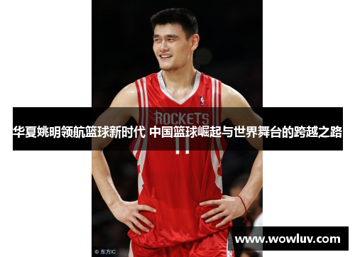 华夏姚明领航篮球新时代 中国篮球崛起与世界舞台的跨越之路