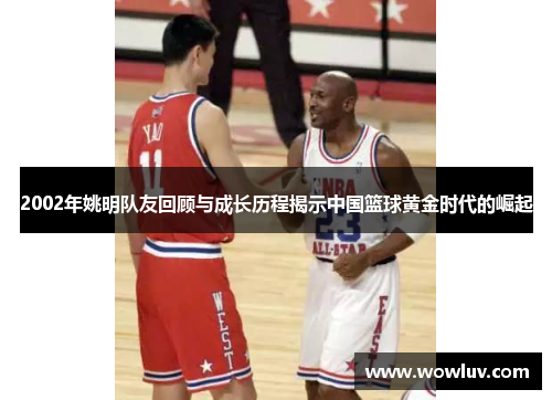 2002年姚明队友回顾与成长历程揭示中国篮球黄金时代的崛起