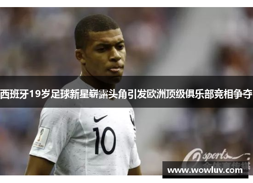 西班牙19岁足球新星崭露头角引发欧洲顶级俱乐部竞相争夺