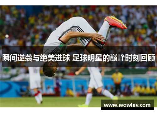 瞬间逆袭与绝美进球 足球明星的巅峰时刻回顾