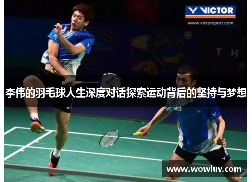 李伟的羽毛球人生深度对话探索运动背后的坚持与梦想