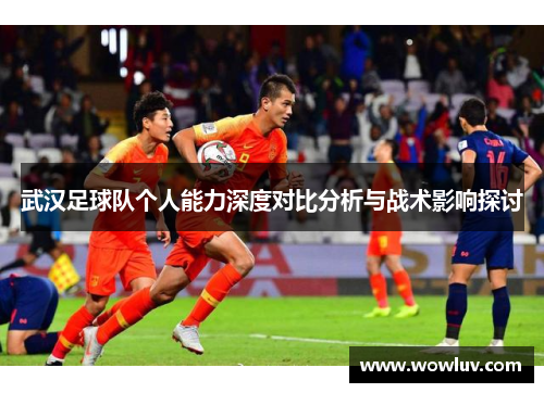 武汉足球队个人能力深度对比分析与战术影响探讨