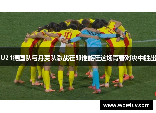 U21德国队与丹麦队激战在即谁能在这场青春对决中胜出