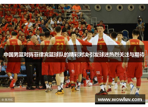 中国男篮对阵菲律宾篮球队的精彩对决引发球迷热烈关注与期待