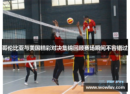 哥伦比亚与美国精彩对决集锦回顾赛场瞬间不容错过