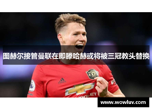 图赫尔接管曼联在即滕哈赫或将被三冠教头替换