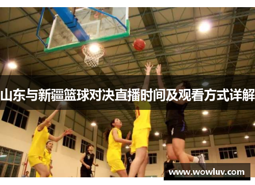 山东与新疆篮球对决直播时间及观看方式详解