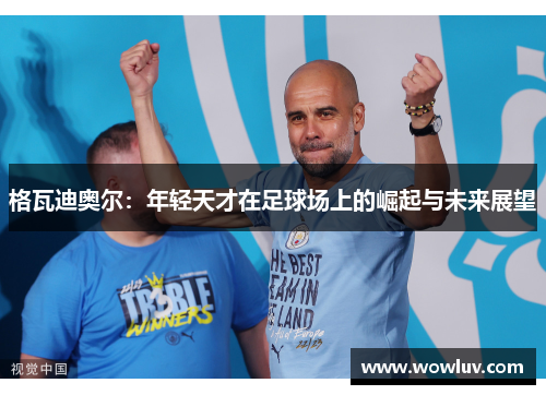 格瓦迪奥尔：年轻天才在足球场上的崛起与未来展望