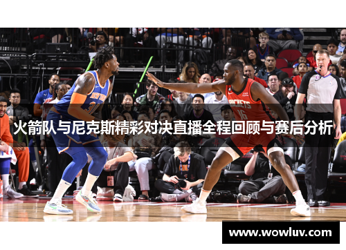 火箭队与尼克斯精彩对决直播全程回顾与赛后分析