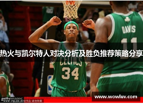 热火与凯尔特人对决分析及胜负推荐策略分享