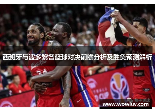 西班牙与波多黎各篮球对决前瞻分析及胜负预测解析