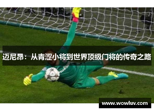 迈尼昂：从青涩小将到世界顶级门将的传奇之路