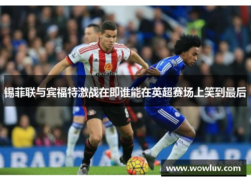 锡菲联与宾福特激战在即谁能在英超赛场上笑到最后